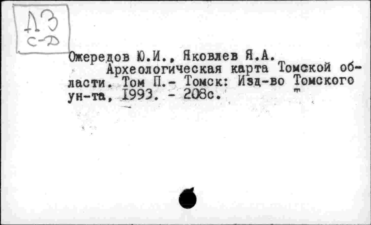 ﻿Ожередов Ю.И., Яковлев Я.А.
Археологическая карта Іомской об ласти. Том П.- Томск: Изд-во Томского ун-та, 1993. - 2О8с.